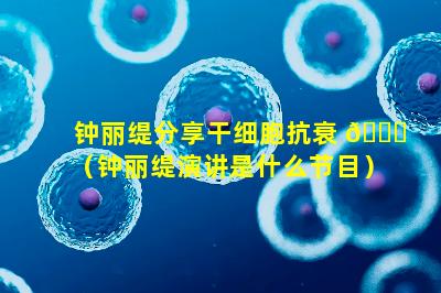 钟丽缇分享干细胞抗衰 🍀 （钟丽缇演讲是什么节目）